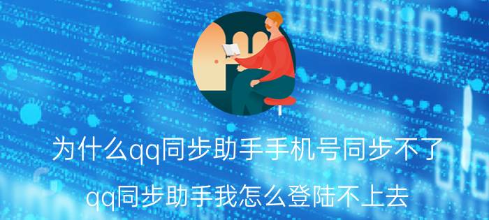 为什么qq同步助手手机号同步不了 qq同步助手我怎么登陆不上去？